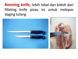 Bonning knife, lebih tebal dan kokoh dari
filleting knife pisau ini untuk melepas
daging tulang
 