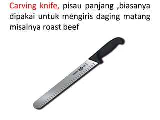 Carving knife, pisau panjang ,biasanya
dipakai untuk mengiris daging matang
misalnya roast beef
 