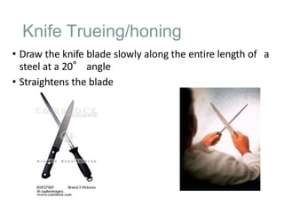 Knife Trueing/honing
• Draw the knife blade slowly along the entire length of a
steel at a 20° angle
• Straightens the blade
 
