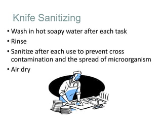 Knife Sanitizing
• Wash in hot soapy water after each task
• Rinse
• Sanitize after each use to prevent cross
contamination and the spread of microorganism
• Air dry
 