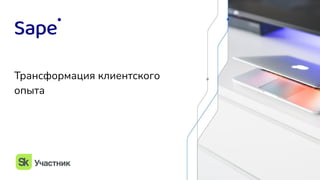 Трансформация клиентского
опыта
 
