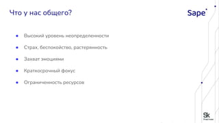 ● Высокий уровень неопределенности
● Страх, беспокойство, растерянность
● Захват эмоциями
● Краткосрочный фокус
● Ограниченность ресурсов
Что у нас общего?
 