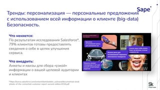 Что меняется:
По результатам исследования Salesforce*,
79% клиентов готовы предоставлять
сведения о себе в целях улучшения
сервиса.
Что внедрить:
Анкеты и квизы для сбора «узкой»
информации о вашей целевой аудитории
и клиентах
*https://www.salesforce.com/content/dam/web/en_us/www/documents/e-book
s/state-of-the-connected-customer-report-second-edition2018.pdf
Тренды: персонализация — персональные предложения
с использованием всей информации о клиенте (big-data)
Безопасность.
 