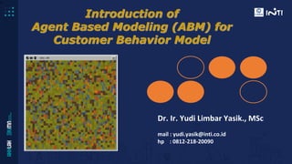 1
Dr. Ir. Yudi Limbar Yasik., MSc
mail : yudi.yasik@inti.co.id
hp : 0812-218-20090
Introduction of
Agent Based Modeling (ABM) for
Customer Behavior Model
 