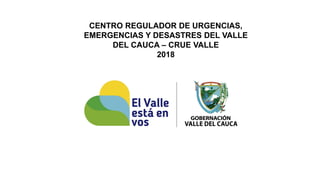 CENTRO REGULADOR DE URGENCIAS,
EMERGENCIAS Y DESASTRES DEL VALLE
DEL CAUCA – CRUE VALLE
2018
 