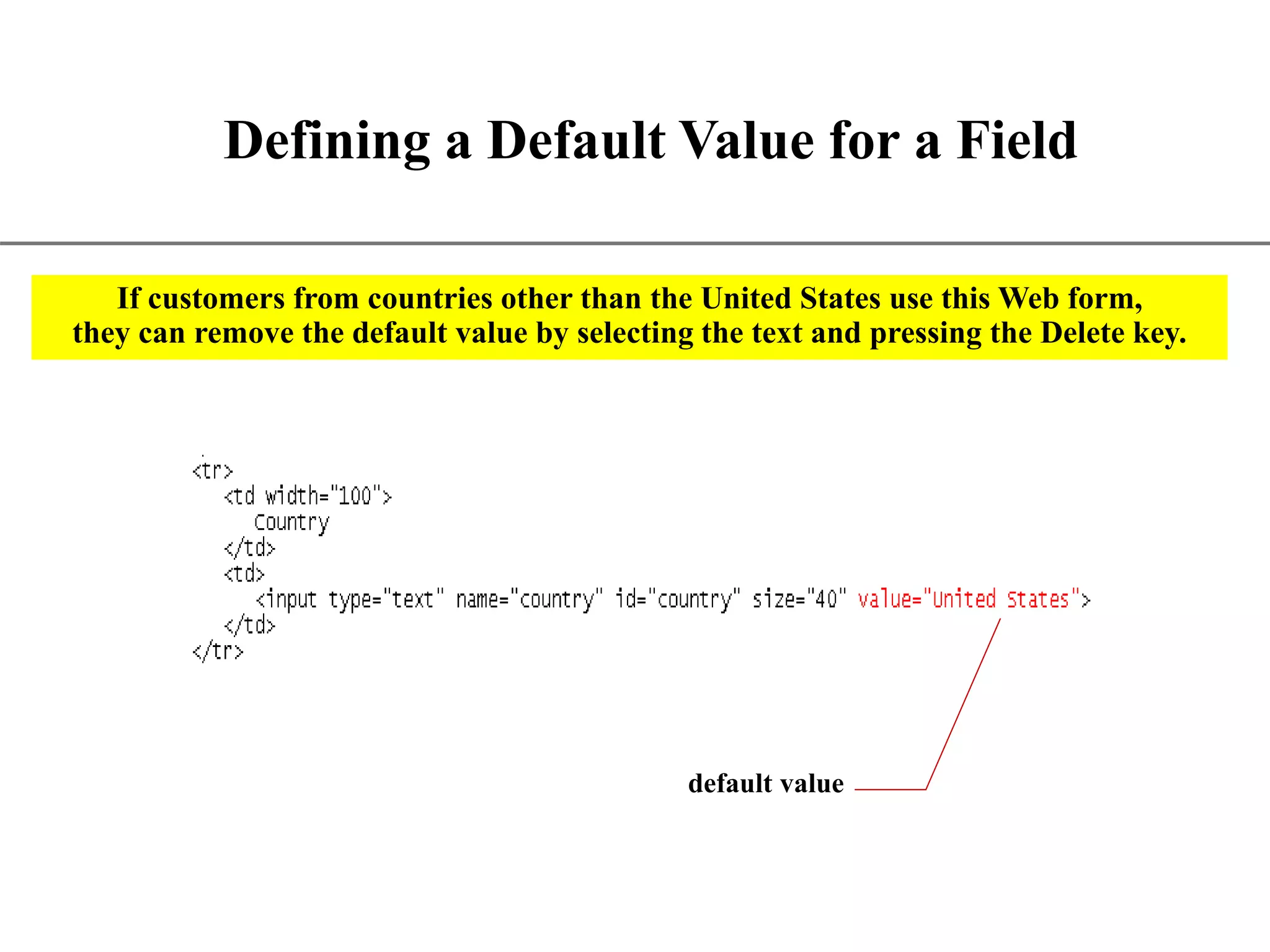 XP Defining a Default Value for a Field default value If customers from countries other than the United States use this Web form, they can remove the default value by selecting the text and pressing the Delete key. 