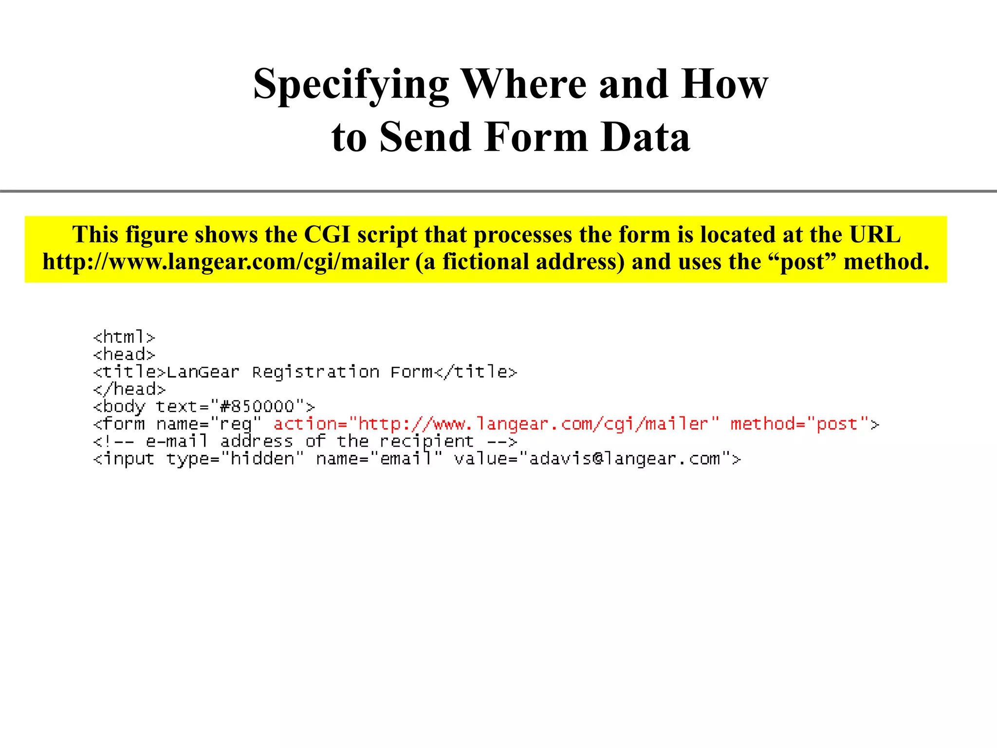 XP Specifying Where and How to Send Form Data This figure shows the CGI script that processes the form is located at the URL http://www.langear.com/cgi/mailer (a fictional address) and uses the “post” method. 