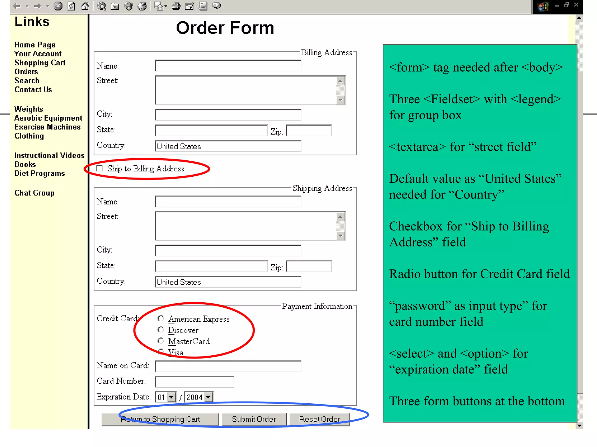 XP <form> tag needed after <body> Three <Fieldset> with <legend> for group box <textarea> for “street field” Default value as “United States” needed for “Country” Checkbox for “Ship to Billing Address” field Radio button for Credit Card field “password” as input type” for card number field <select> and <option> for “expiration date” field Three form buttons at the bottom 