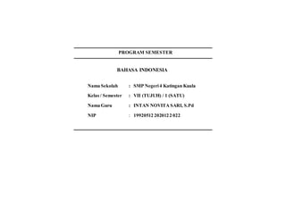 PROGRAM SEMESTER
BAHASA INDONESIA
Nama Sekolah : SMP Negeri4 Katingan Kuala
Kelas / Semester : VII (TUJUH) / 1 (SATU)
Nama Guru : INTAN NOVITA SARI, S.Pd
NIP : 19920512 2020122 022
 