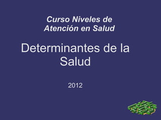 Curso Niveles de
Atención en Salud
Determinantes de la
Salud
2012
 