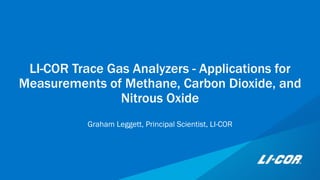 LI-COR Trace Gas Analyzers - Applications for
Measurements of Methane, Carbon Dioxide, and
Nitrous Oxide
Graham Leggett, Principal Scientist, LI-COR
 