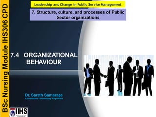 7.4 ORGANIZATIONAL
BEHAVIOUR
Leadership and Change in Public Service Management
7. Structure, culture, and processes of Public
Sector organizations
BSc
Nursing
Module
IHS306
CPD
Dr. Sarath Samarage
Consultant Community Physician
 