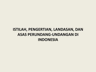 ISTILAH, PENGERTIAN, LANDASAN, DAN
ASAS PERUNDANG-UNDANGAN DI
INDONESIA
 