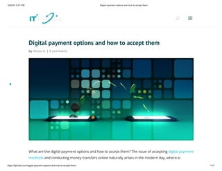 10/2/22, 5:51 PM Digital payment options and how to accept them
https://itphobia.com/digital-payment-options-and-how-to-accept-them/ 1/17
Digital payment options and how to accept them
by Shuvo A. | 0 comments
What are the digital payment options and how to accept them? The issue of accepting digital payment
methods and conducting money transfers online naturally arises in the modern day, where e-
U
U a
a
 
