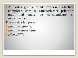  Al doilea grup cuprinde procesele afective
complexe, care se caracterizează printr-un
grad mai mare de conştientizare şi
intelectualizare.
Din acestea fac parte:
 Emoţiile curente,
 Emoţiile superioare
 Dispoziţiile
 