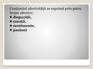  Conținutul afectivității se exprimă prin patru
forme afective:
♦ dispoziții,
♦ emoții,
♦ sentimente,
♦ pasiuni
 