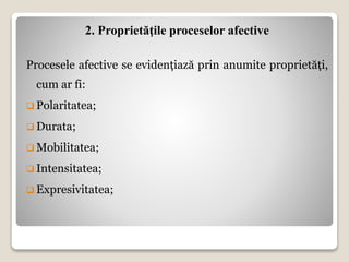 2. Proprietăţile proceselor afective
Procesele afective se evidențiază prin anumite proprietăți,
cum ar fi:
 Polaritatea;
 Durata;
 Mobilitatea;
 Intensitatea;
 Expresivitatea;
 