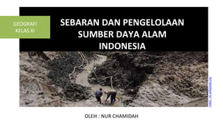 SEBARAN DAN PENGELOLAAN
SUMBER DAYA ALAM
INDONESIA
Sumber
:
en.wikipedia.org
OLEH : NUR CHAMIDAH
GEOGRAFI
KELAS XI
 