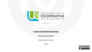 Control Administrativo
Indicadores de gestión
Janeth Lozano Lozano
2022
 