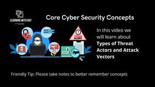 Friendly Tip: Please take notes to better remember concepts
In this video we
will learn about
Types of Threat
Actors and Attack
Vectors
Core Cyber Security Concepts
 