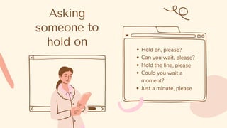 Asking
someone to
hold on
Hold on, please?
Can you wait, please?
Hold the line, please
Could you wait a
moment?
Just a minute, please
 
