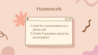Homework
Look for a conversation on a
phone call!
Create 5 questions about the
conversation!
1.
2.
 