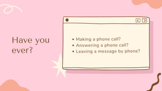 Have you
ever?
Making a phone call?
Answering a phone call?
Leaving a message by phone?
 
