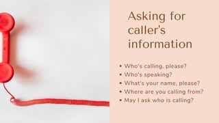 Who's calling, please?
Who's speaking?
What's your name, please?
Where are you calling from?
May I ask who is calling?
Asking for
caller's
information
 