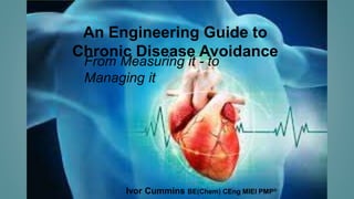 2017 Ivor Cummins BE(Chem) CEng
An Engineering Guide to
Chronic Disease Avoidance
From Measuring it - to
Managing it
Ivor Cummins BE(Chem) CEng MIEI PMP®
 