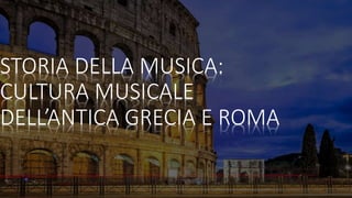 STORIA DELLA MUSICA:
CULTURA MUSICALE
DELL’ANTICA GRECIA E ROMA
 