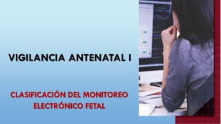 VIGILANCIA ANTENATAL I
CLASIFICACIÓN DEL MONITOREO
ELECTRÓNICO FETAL
 