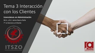 Tema 3 Interacción
con los Clientes
Licenciatura en Administración
M.A. y G.E. Jaime Ibarra Ávila
7° LA Servicio al Cliente
 