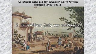 2. Οι συνθήκες ζωής των υποδούλων
Οι Έλληνες κάτω από την οθωμανική και τη λατινική
κυριαρχία (1453-1821)
 