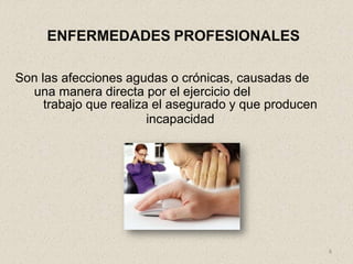 8
ENFERMEDADES PROFESIONALES
Son las afecciones agudas o crónicas, causadas de
una manera directa por el ejercicio del
trabajo que realiza el asegurado y que producen
incapacidad
 