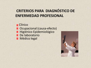 CRITERIOS PARA DIAGNÓSTICO DE
ENFERMEDAD PROFESIONAL
Clínico
Ocupacional (causa-efecto)
Higiénico Epidemiológico
De laboratorio
Médico legal
 