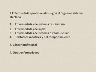 2.Enfermedades profesionales según el órgano o sistema
afectado
1. Enfermedades del sistema respiratorio
2. Enfermedades de la piel
3. Enfermedades del sistema osteomuscular
4. Trastornos mentales y del comportamiento
3. Cáncer profesional
4. Otras enfermedades
 