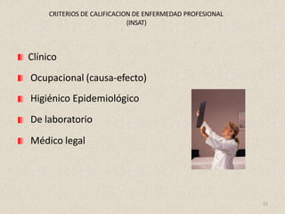 CRITERIOS DE CALIFICACION DE ENFERMEDAD PROFESIONAL
(INSAT)
Clínico
Ocupacional (causa-efecto)
Higiénico Epidemiológico
De laboratorio
Médico legal
51
 