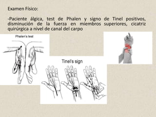 Examen Físico:
de Tinel positivos,
superiores, cicatriz
-Paciente álgica, test de Phalen y signo
disminución de la fuerza en miembros
quirúrgica a nivel de canal del carpo
 