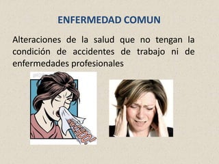 ENFERMEDAD COMUN
Alteraciones de la salud que no tengan la
condición de accidentes de trabajo ni de
enfermedades profesionales
 