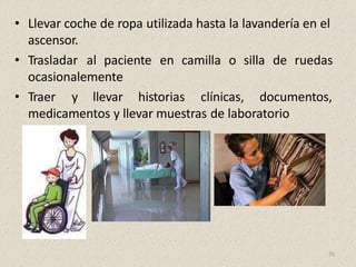 • Llevar coche de ropa utilizada hasta la lavandería en el
ascensor.
• Trasladar al paciente en camilla o silla de ruedas
ocasionalemente
• Traer y llevar historias clínicas, documentos,
medicamentos y llevar muestras de laboratorio
70
 