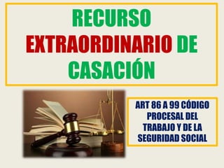 ART 86 A 99 CÓDIGO
PROCESAL DEL
TRABAJO Y DE LA
SEGURIDAD SOCIAL
RECURSO
EXTRAORDINARIO DE
CASACIÓN
 