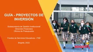 GUÍA - PROYECTOS DE
INVERSIÓN
Subsecretaría de Gestión Institucional
Dirección Financiera
Oficina de Presupuesto
Fondos de Servicios Educativos - FSE
Bogotá, 2022
 