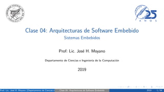 Clase 04: Arquitecturas de Software Embebido
Sistemas Embebidos
Prof: Lic. José H. Moyano
Departamento de Ciencias e Ingenierı́a de la Computación
2019
Prof: Lic. José H. Moyano (Departamento de Ciencias e Ingenierı́a de la Computación)
Clase 04: Arquitecturas de Software Embebido 2019 1 / 54
 