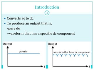 Introduction
 Converts ac to dc.
 To produce an output that is:
-pure dc
-waveform that has a specific dc component
pure dc waveform that has a dc component
3
 