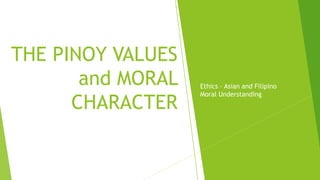 Ethics – Asian and Filipino
Moral Understanding
THE PINOY VALUES
and MORAL
CHARACTER
 