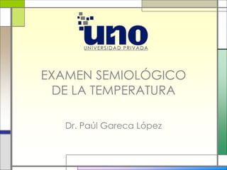 EXAMEN SEMIOLÓGICO
DE LA TEMPERATURA
Dr. Paúl Gareca López
 