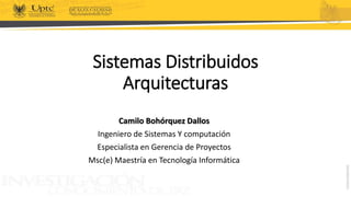 Sistemas Distribuidos
Arquitecturas
Camilo Bohórquez Dallos
Ingeniero de Sistemas Y computación
Especialista en Gerencia de Proyectos
Msc(e) Maestría en Tecnología Informática
 