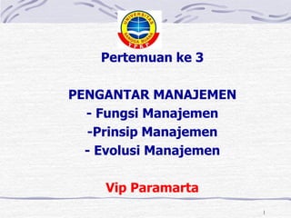Pertemuan ke 3
PENGANTAR MANAJEMEN
- Fungsi Manajemen
-Prinsip Manajemen
- Evolusi Manajemen
Vip Paramarta
1
 