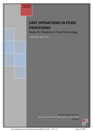 Unit operations in food processing by Mohit Jindal Vol. 1.2 Page 1 of 91
UNIT OPERATIONS IN FOOD
PROCESSING
Notes for Diploma in Food Technology
[Prepared BY:- Mohit Jindal]
2020
Food Technology Department
[Government Polytechnic, Mandi Adampur, HIsar-125052]
9/3/2020
 