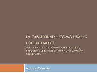 LA CREATIVIDAD Y COMO USARLA
EFICIENTEMENTE.
EL PROCESO CREATIVO, TENDENCIAS CREATIVAS,
BÚSQUEDAS DE ESTRATEGIAS PARA UNA CAMPAÑA
PUBLICITARIA
Mariela Gimenez
 